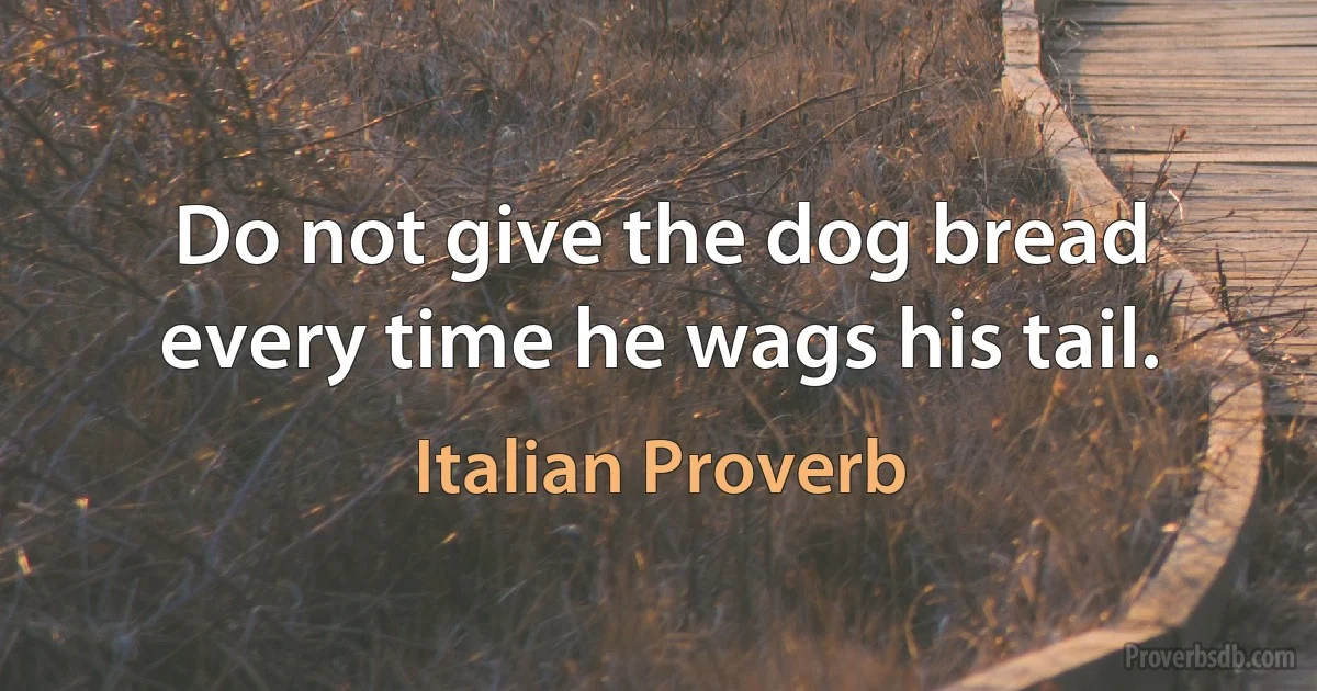 Do not give the dog bread every time he wags his tail. (Italian Proverb)