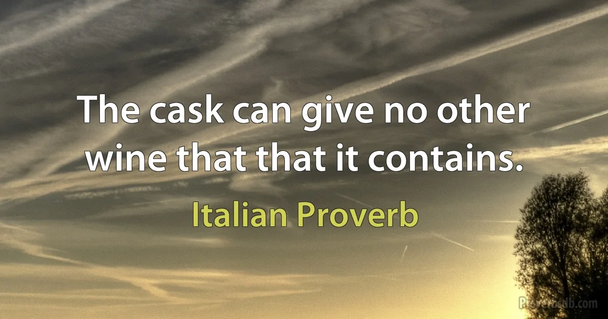 The cask can give no other wine that that it contains. (Italian Proverb)