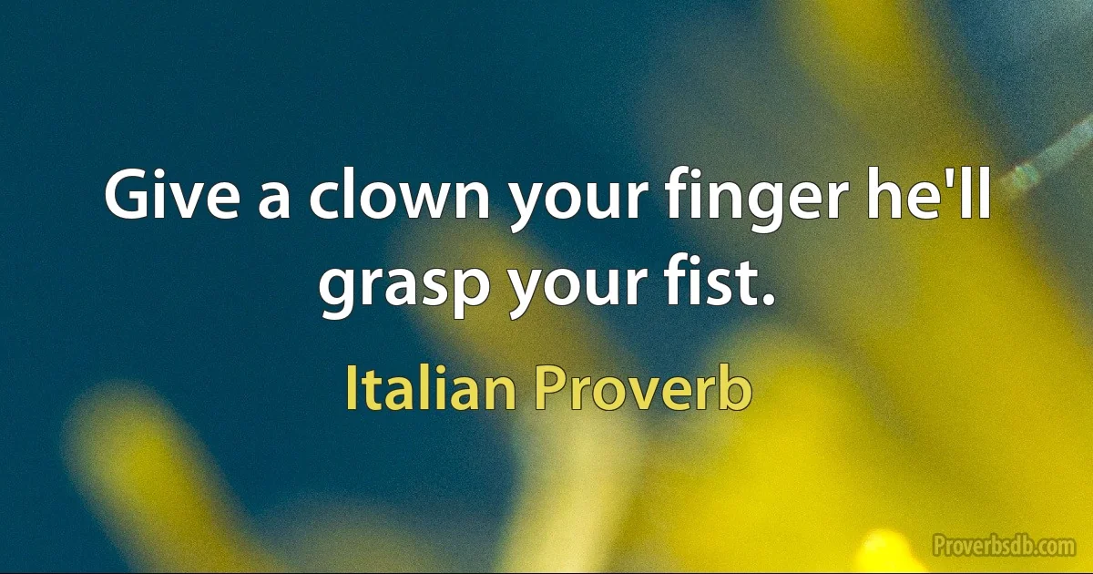 Give a clown your finger he'll grasp your fist. (Italian Proverb)