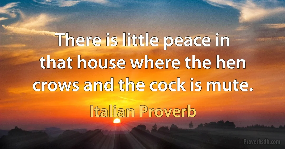 There is little peace in that house where the hen crows and the cock is mute. (Italian Proverb)