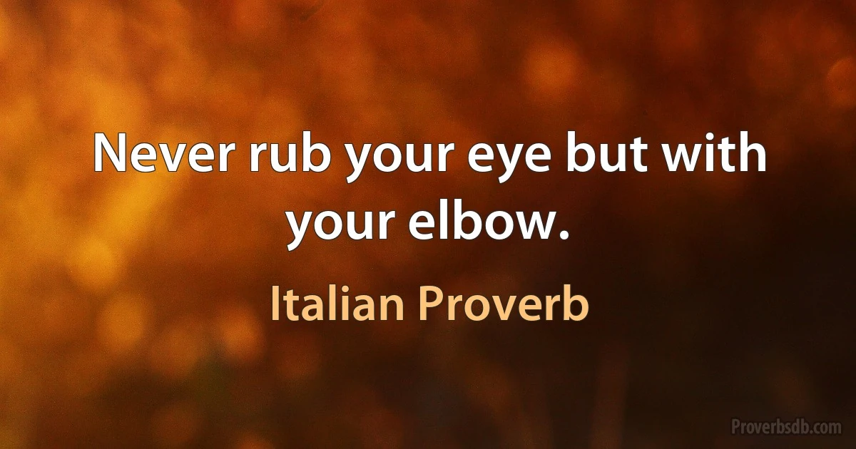 Never rub your eye but with your elbow. (Italian Proverb)