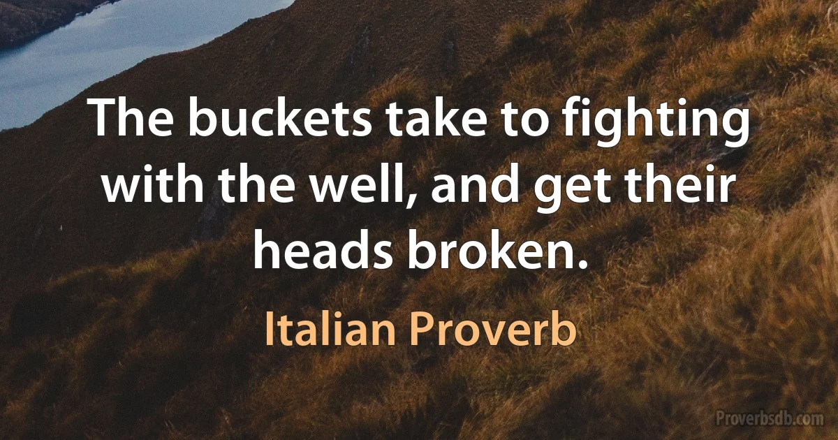 The buckets take to fighting with the well, and get their heads broken. (Italian Proverb)