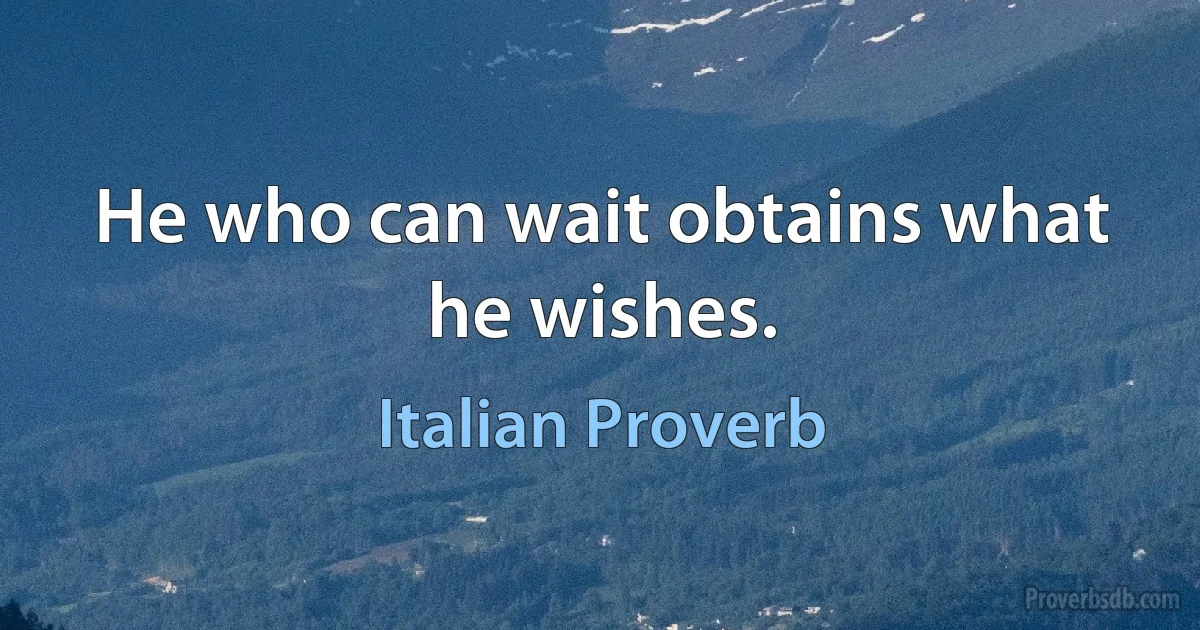 He who can wait obtains what he wishes. (Italian Proverb)