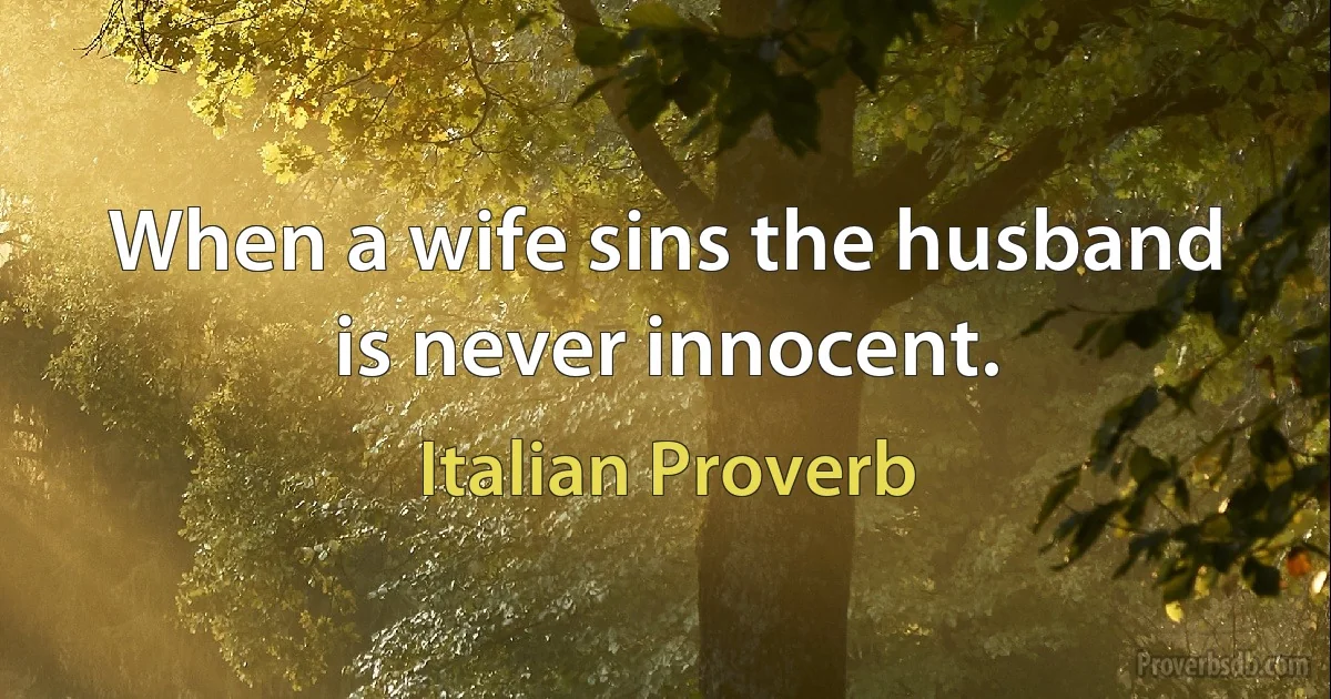 When a wife sins the husband is never innocent. (Italian Proverb)