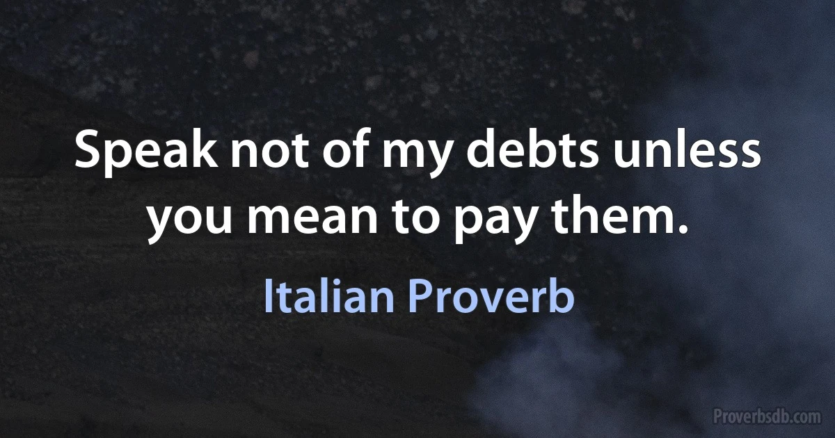 Speak not of my debts unless you mean to pay them. (Italian Proverb)