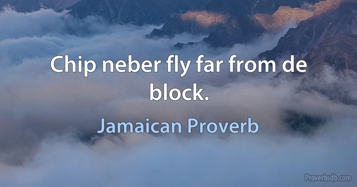 Chip neber fly far from de block. (Jamaican Proverb)