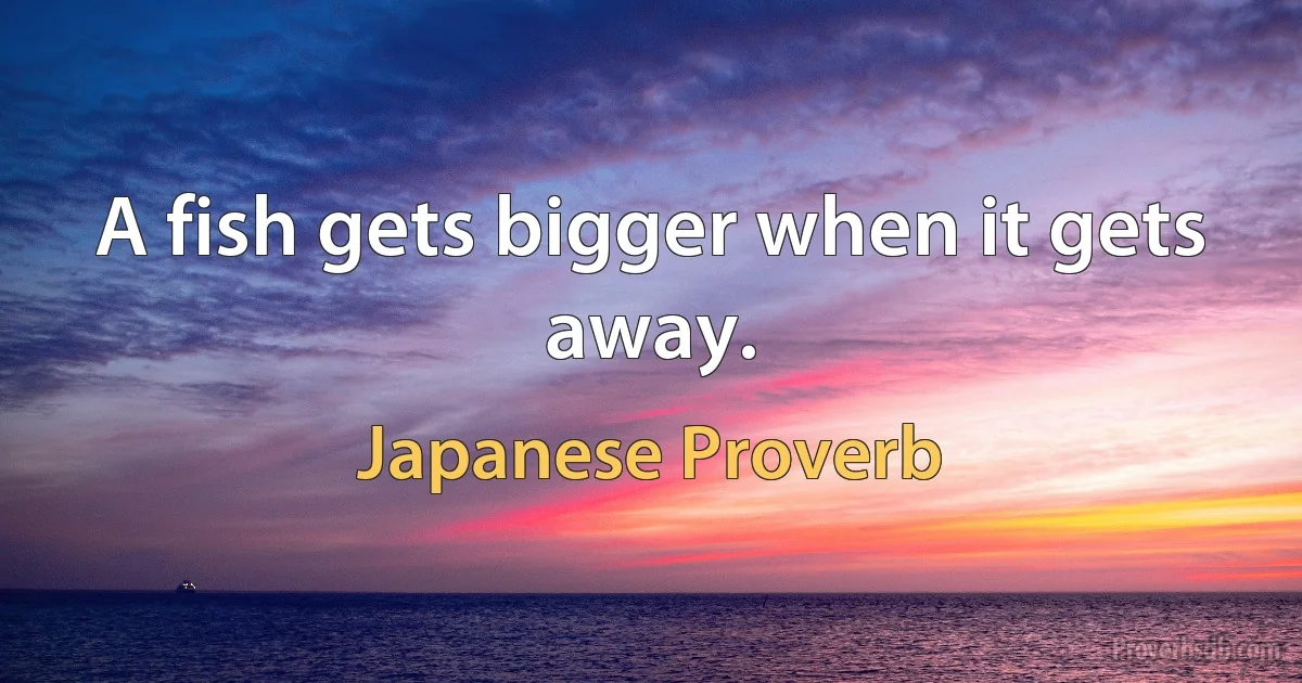 A fish gets bigger when it gets away. (Japanese Proverb)