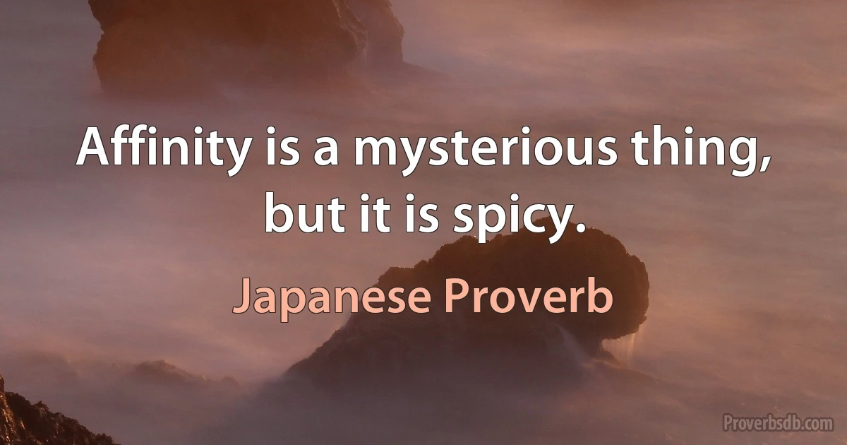 Affinity is a mysterious thing, but it is spicy. (Japanese Proverb)