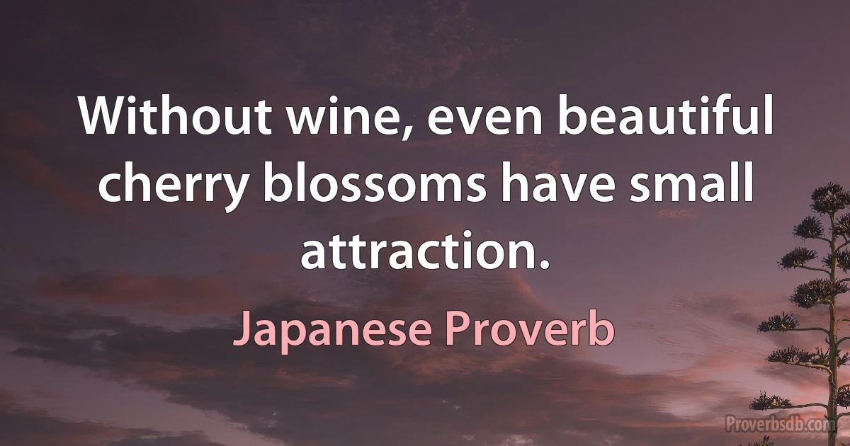 Without wine, even beautiful cherry blossoms have small attraction. (Japanese Proverb)