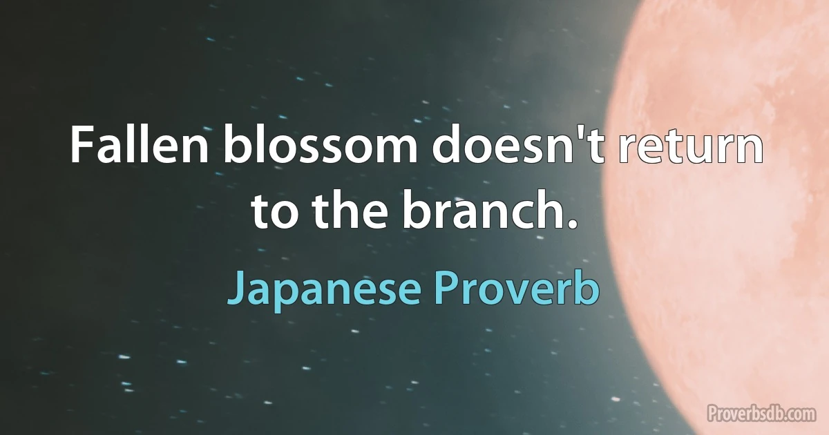 Fallen blossom doesn't return to the branch. (Japanese Proverb)