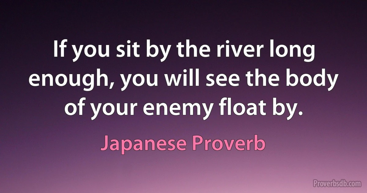 If you sit by the river long enough, you will see the body of your enemy float by. (Japanese Proverb)