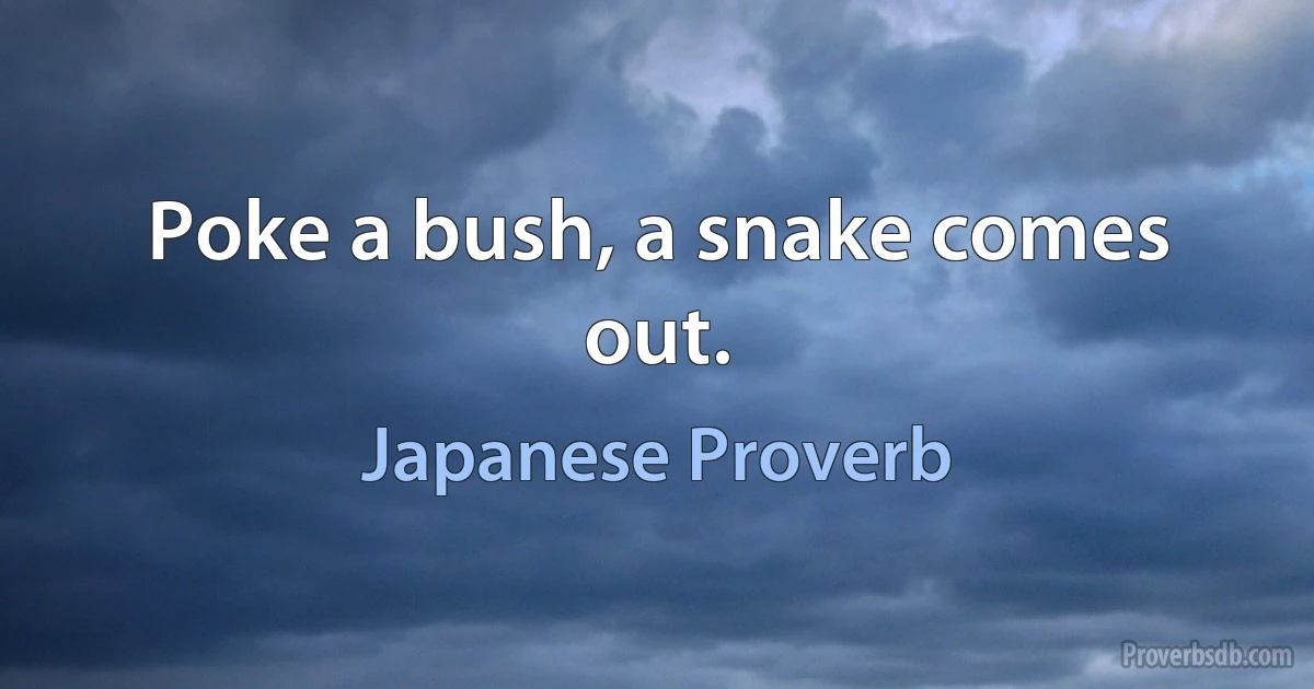 Poke a bush, a snake comes out. (Japanese Proverb)