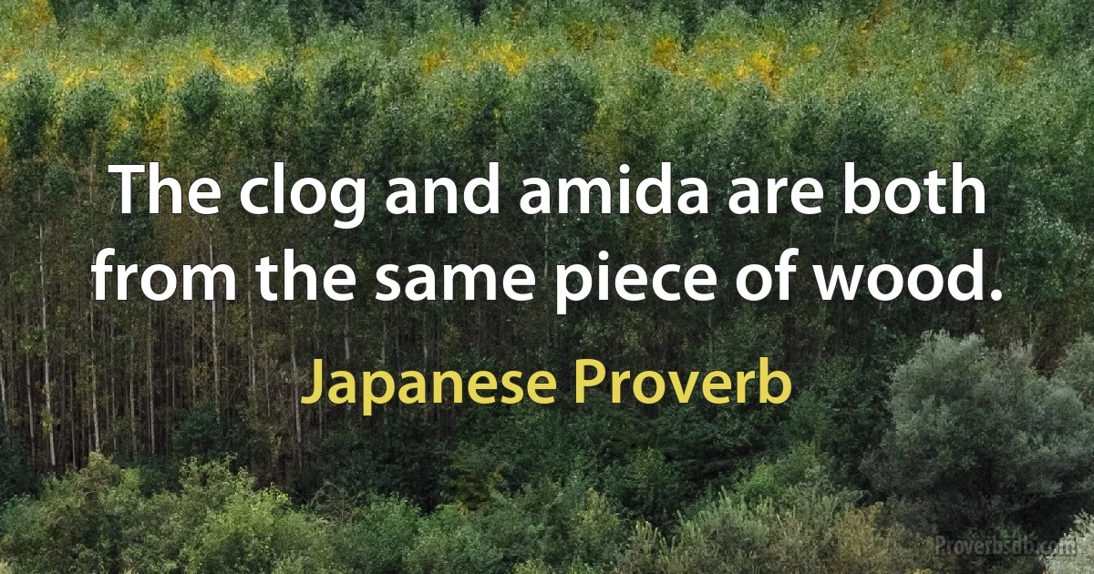 The clog and amida are both from the same piece of wood. (Japanese Proverb)