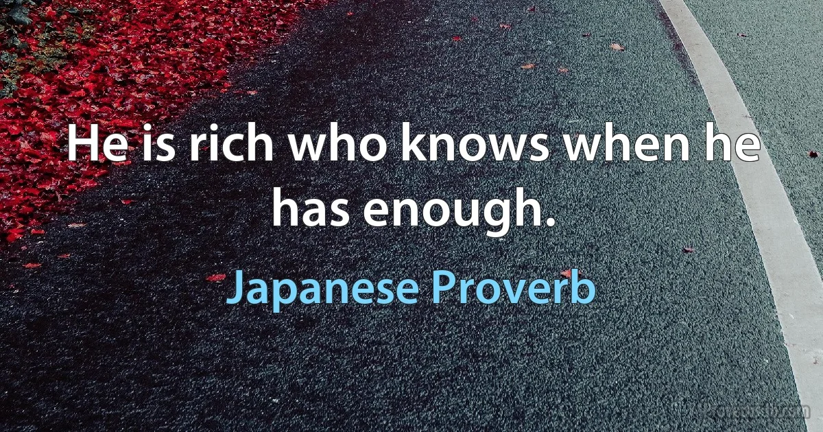 He is rich who knows when he has enough. (Japanese Proverb)