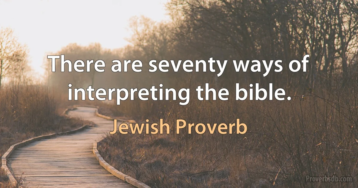 There are seventy ways of interpreting the bible. (Jewish Proverb)