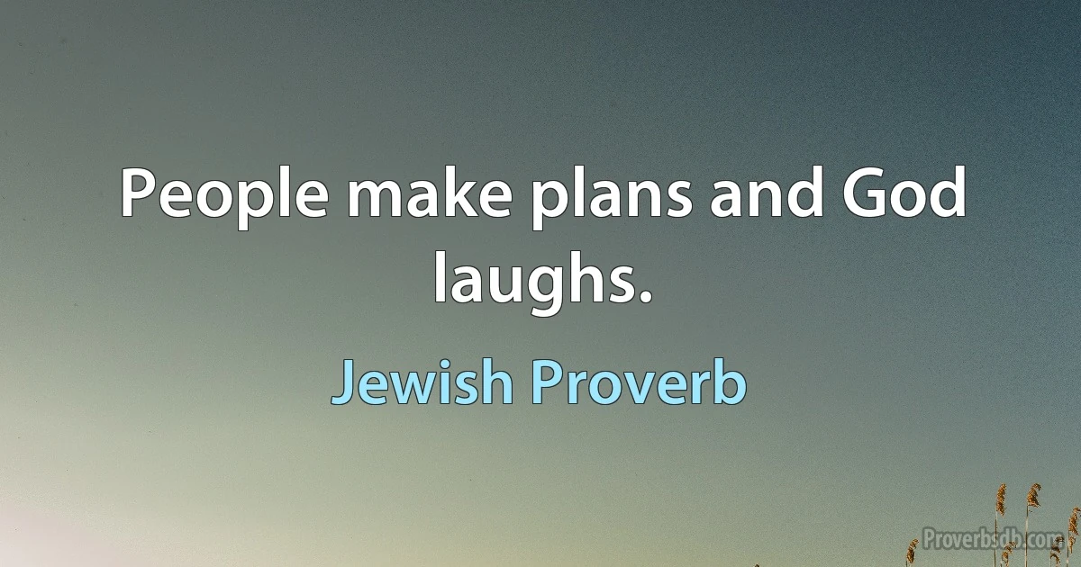 People make plans and God laughs. (Jewish Proverb)