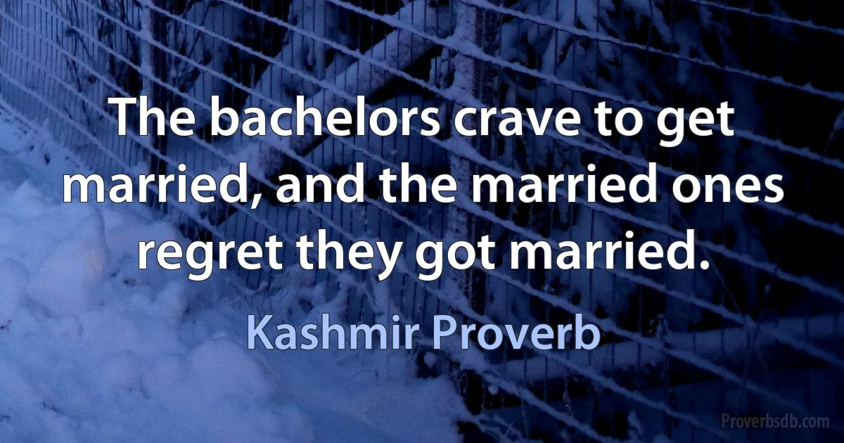 The bachelors crave to get married, and the married ones regret they got married. (Kashmir Proverb)