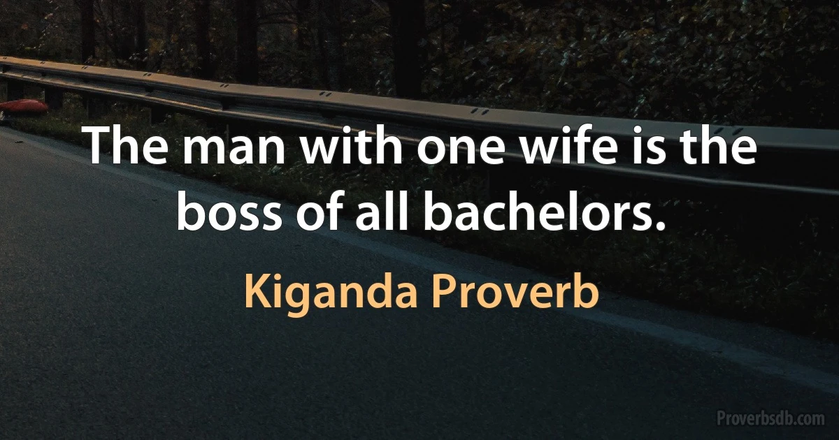 The man with one wife is the boss of all bachelors. (Kiganda Proverb)