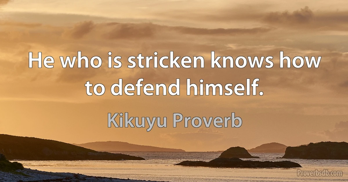 He who is stricken knows how to defend himself. (Kikuyu Proverb)