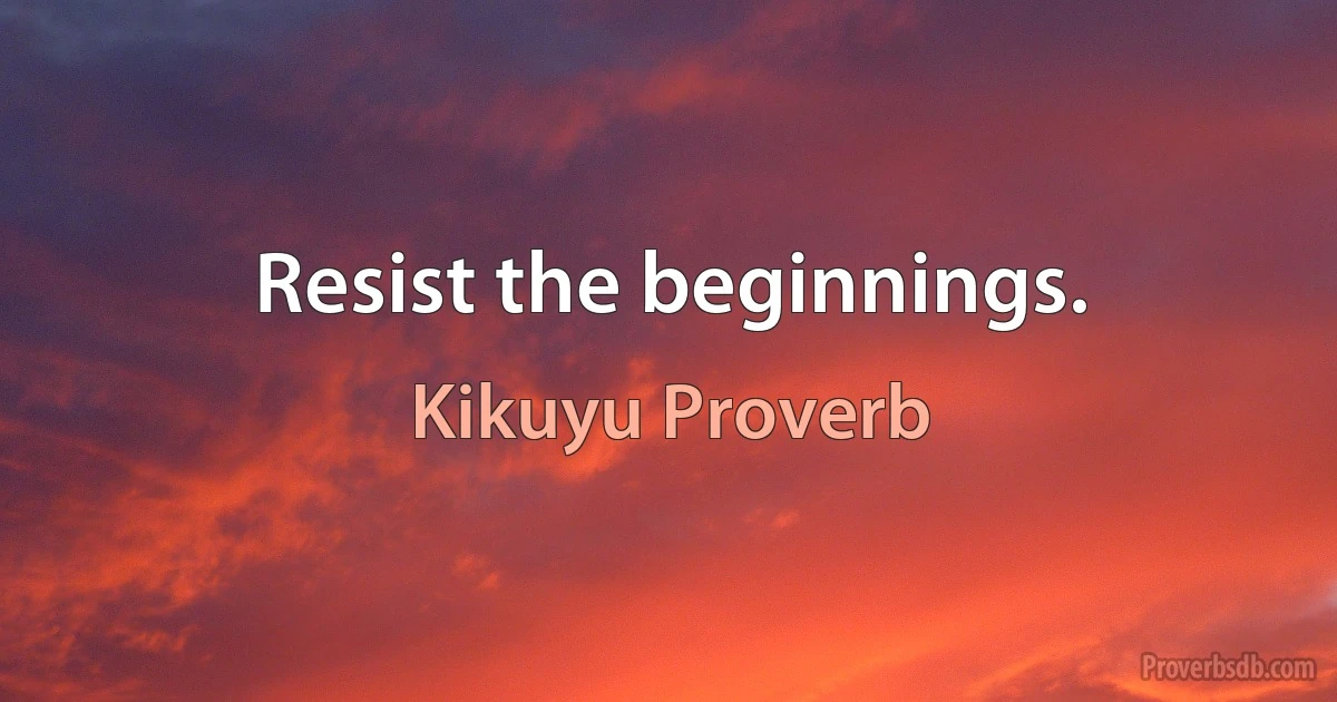 Resist the beginnings. (Kikuyu Proverb)