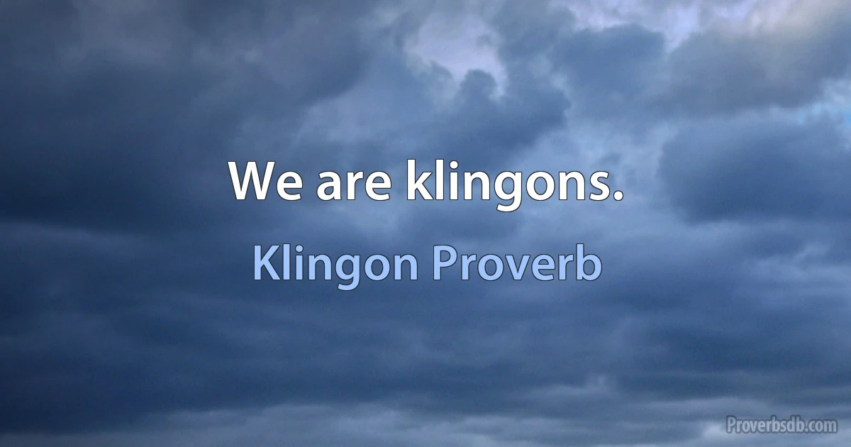 We are klingons. (Klingon Proverb)