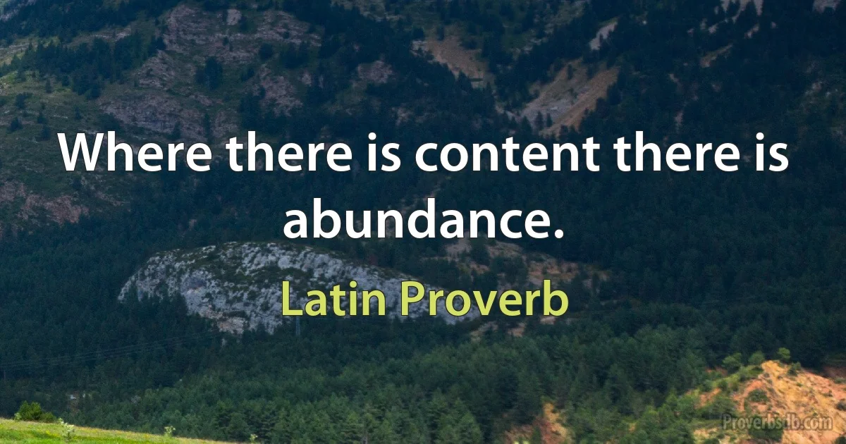 Where there is content there is abundance. (Latin Proverb)