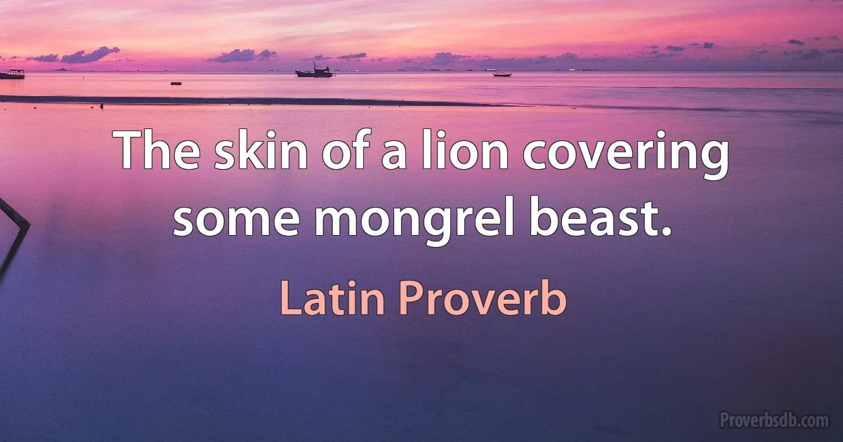 The skin of a lion covering some mongrel beast. (Latin Proverb)