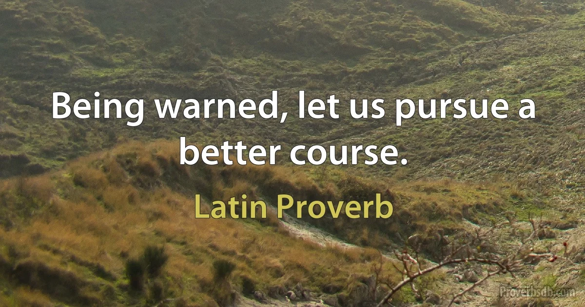 Being warned, let us pursue a better course. (Latin Proverb)