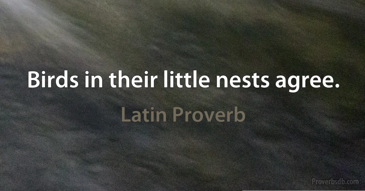 Birds in their little nests agree. (Latin Proverb)