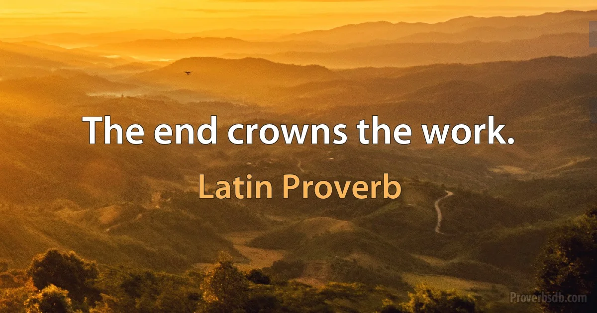 The end crowns the work. (Latin Proverb)