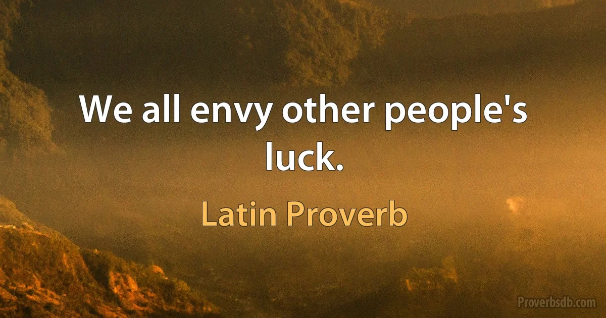 We all envy other people's luck. (Latin Proverb)