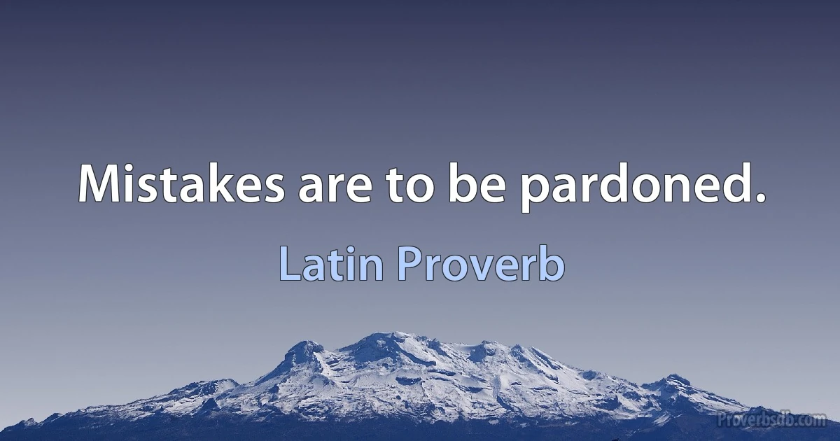 Mistakes are to be pardoned. (Latin Proverb)