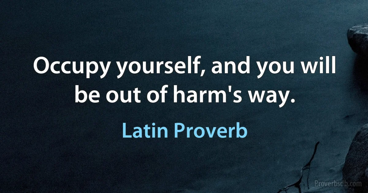 Occupy yourself, and you will be out of harm's way. (Latin Proverb)