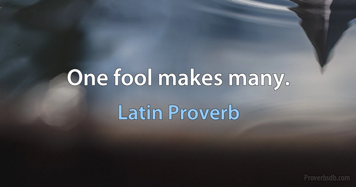 One fool makes many. (Latin Proverb)