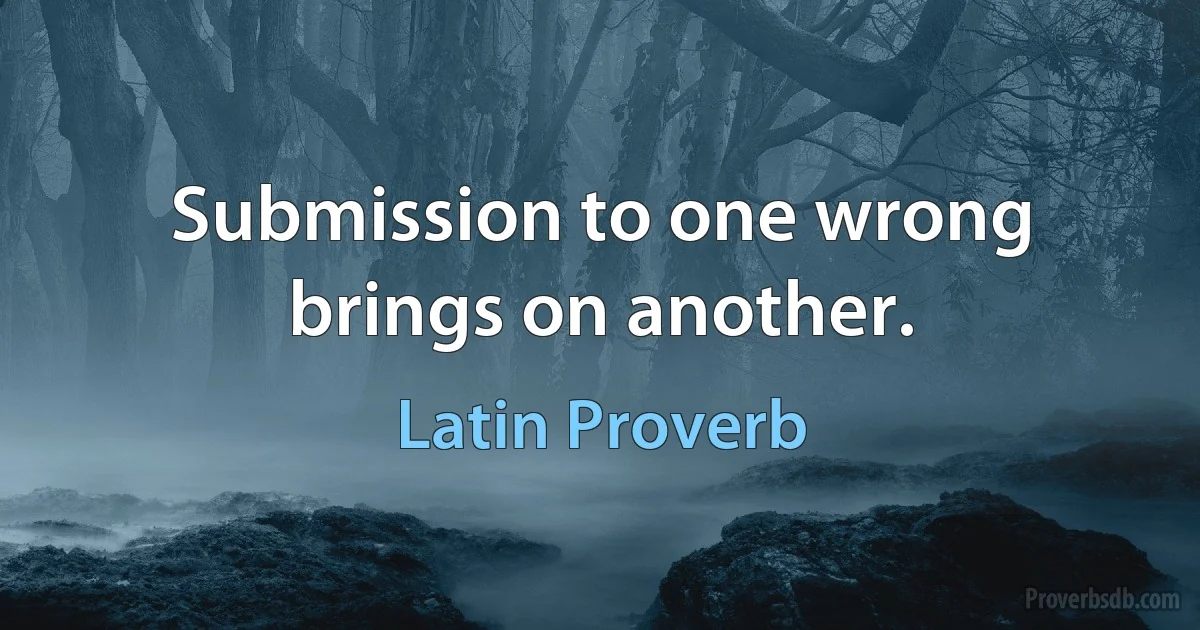 Submission to one wrong brings on another. (Latin Proverb)