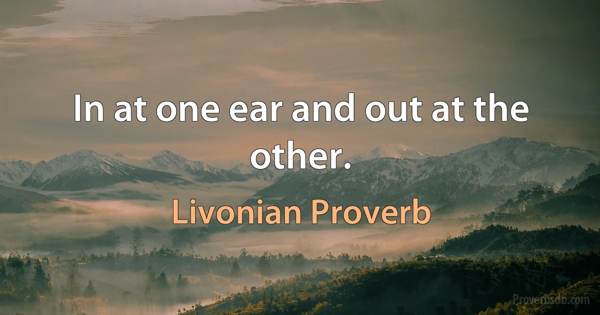 In at one ear and out at the other. (Livonian Proverb)