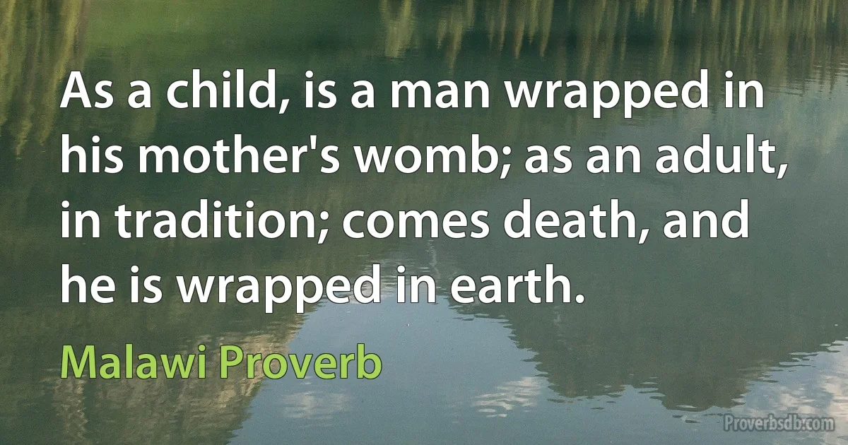 As a child, is a man wrapped in his mother's womb; as an adult, in tradition; comes death, and he is wrapped in earth. (Malawi Proverb)