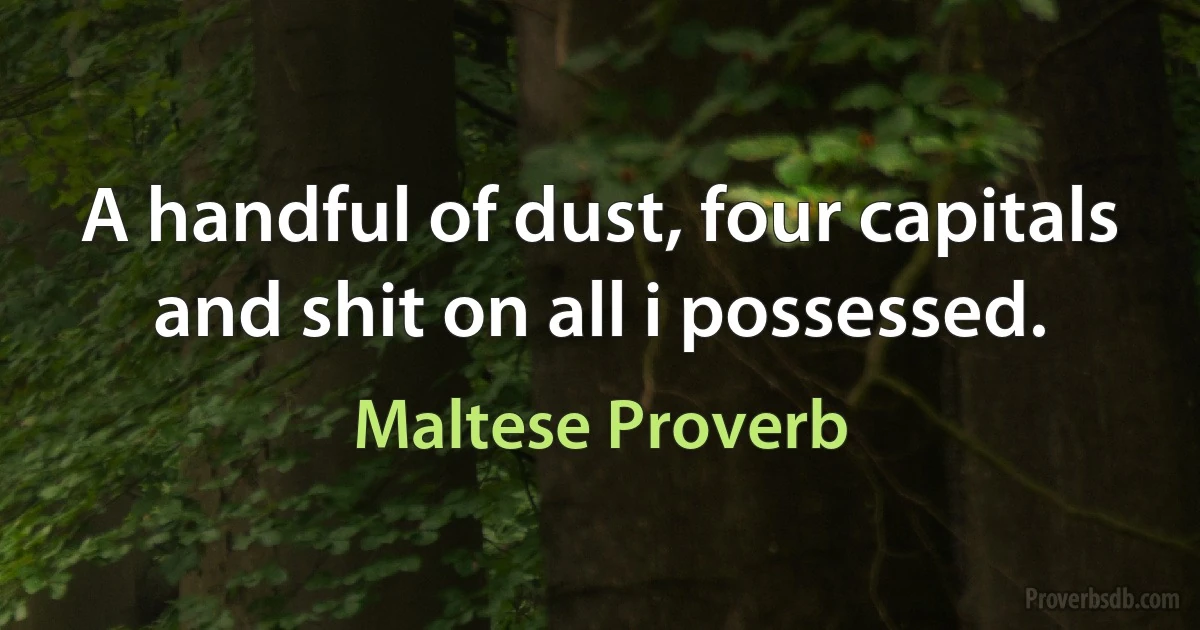 A handful of dust, four capitals and shit on all i possessed. (Maltese Proverb)