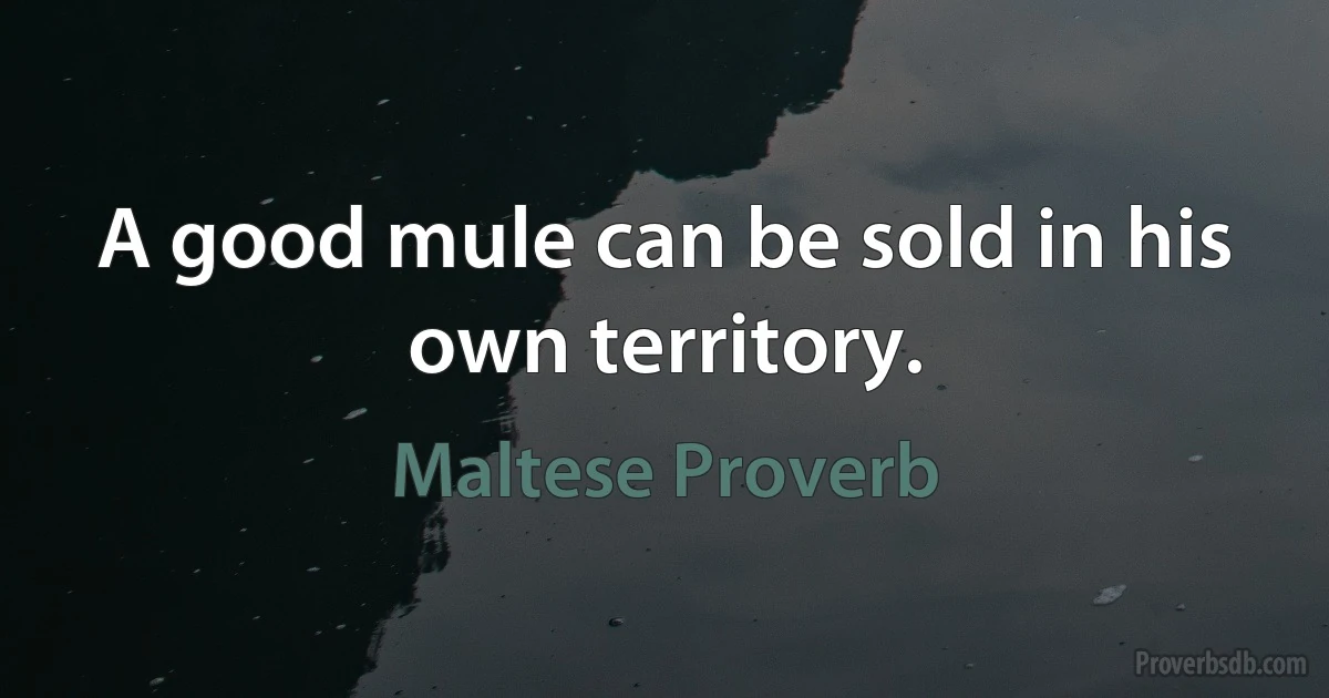 A good mule can be sold in his own territory. (Maltese Proverb)