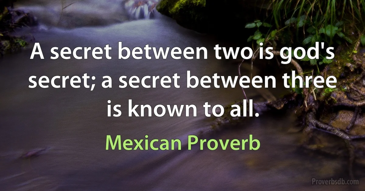 A secret between two is god's secret; a secret between three is known to all. (Mexican Proverb)