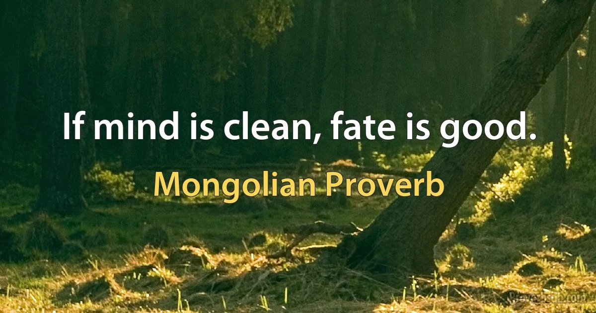 If mind is clean, fate is good. (Mongolian Proverb)