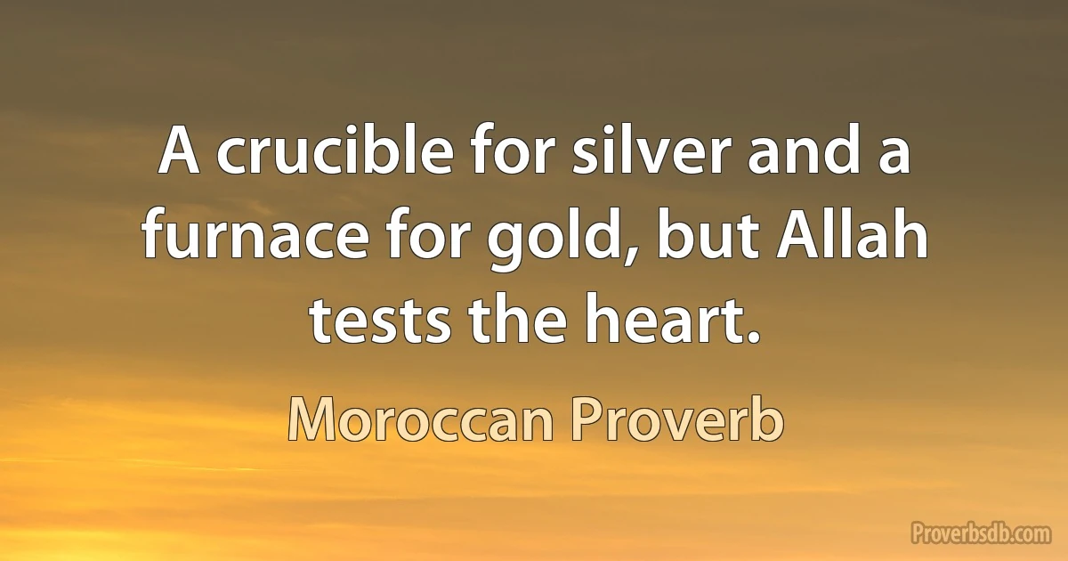 A crucible for silver and a furnace for gold, but Allah tests the heart. (Moroccan Proverb)