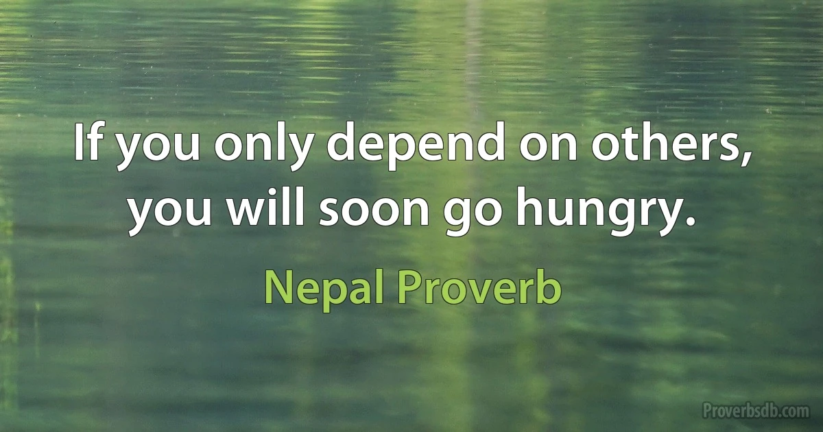 If you only depend on others, you will soon go hungry. (Nepal Proverb)