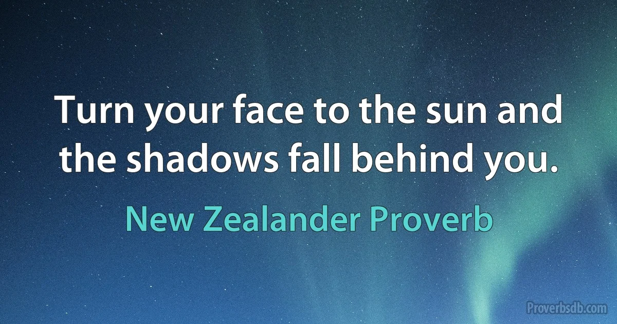 Turn your face to the sun and the shadows fall behind you. (New Zealander Proverb)