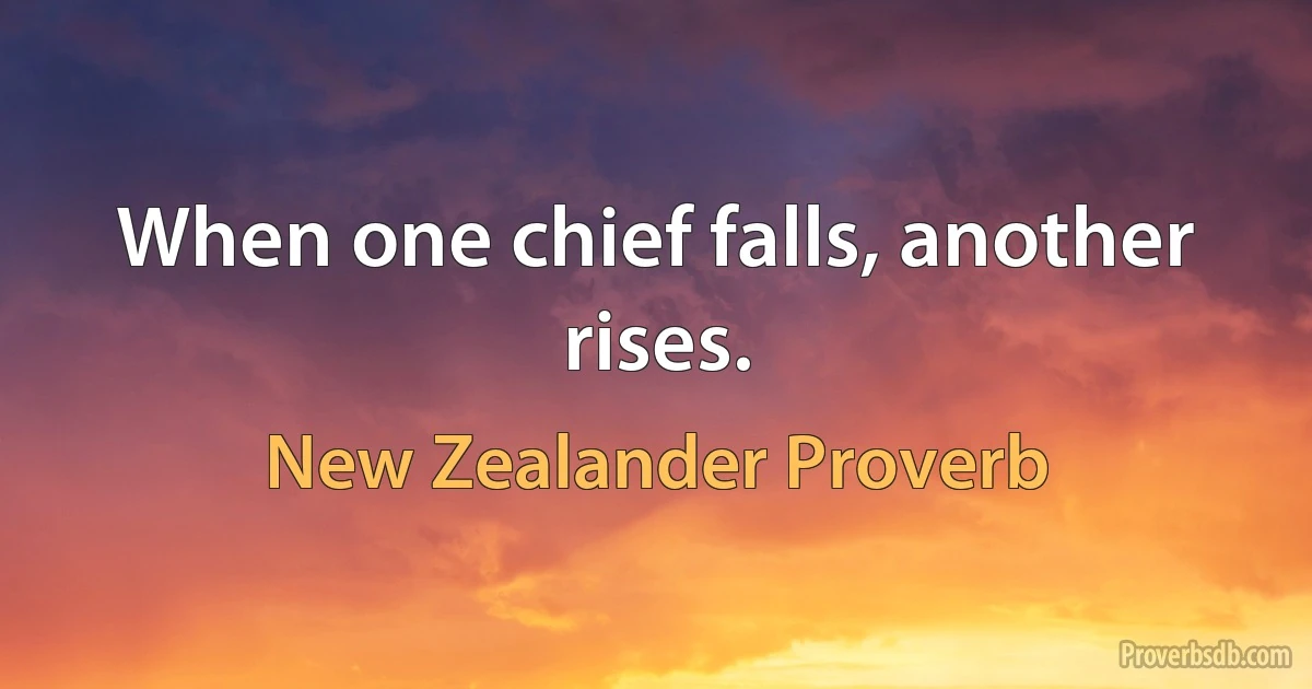 When one chief falls, another rises. (New Zealander Proverb)