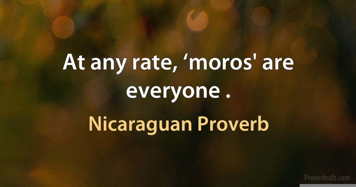 At any rate, ‘moros' are everyone . (Nicaraguan Proverb)