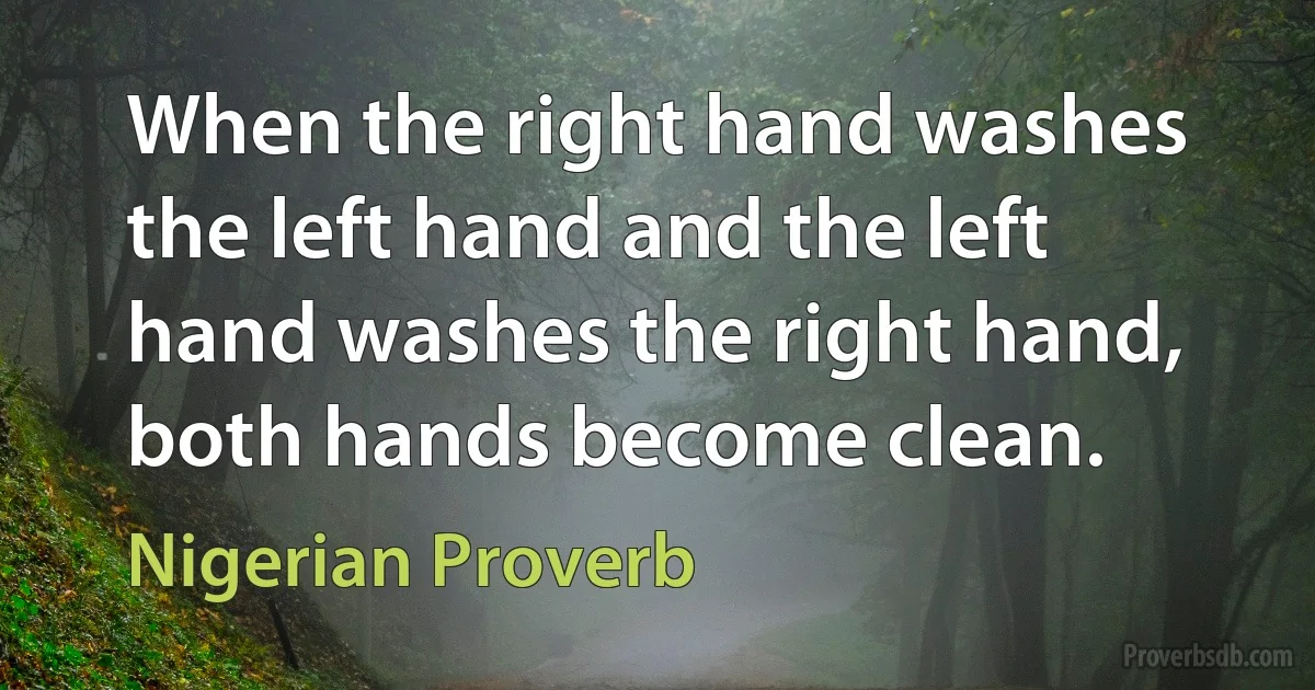 When the right hand washes the left hand and the left hand washes the right hand, both hands become clean. (Nigerian Proverb)