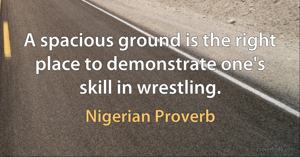 A spacious ground is the right place to demonstrate one's skill in wrestling. (Nigerian Proverb)