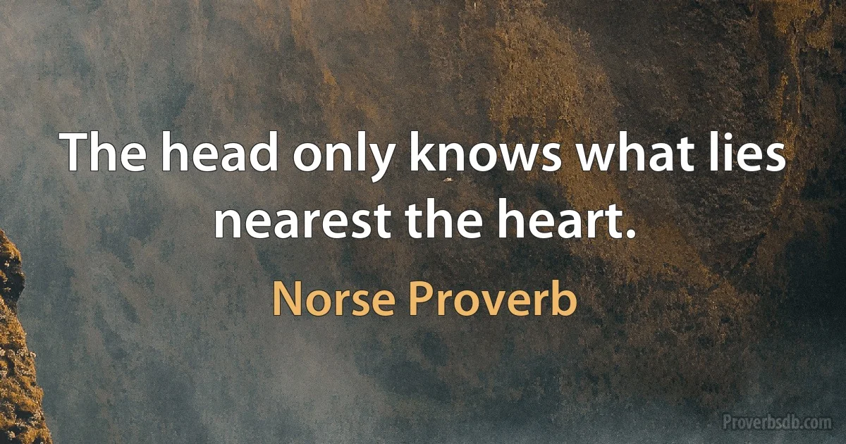 The head only knows what lies nearest the heart. (Norse Proverb)