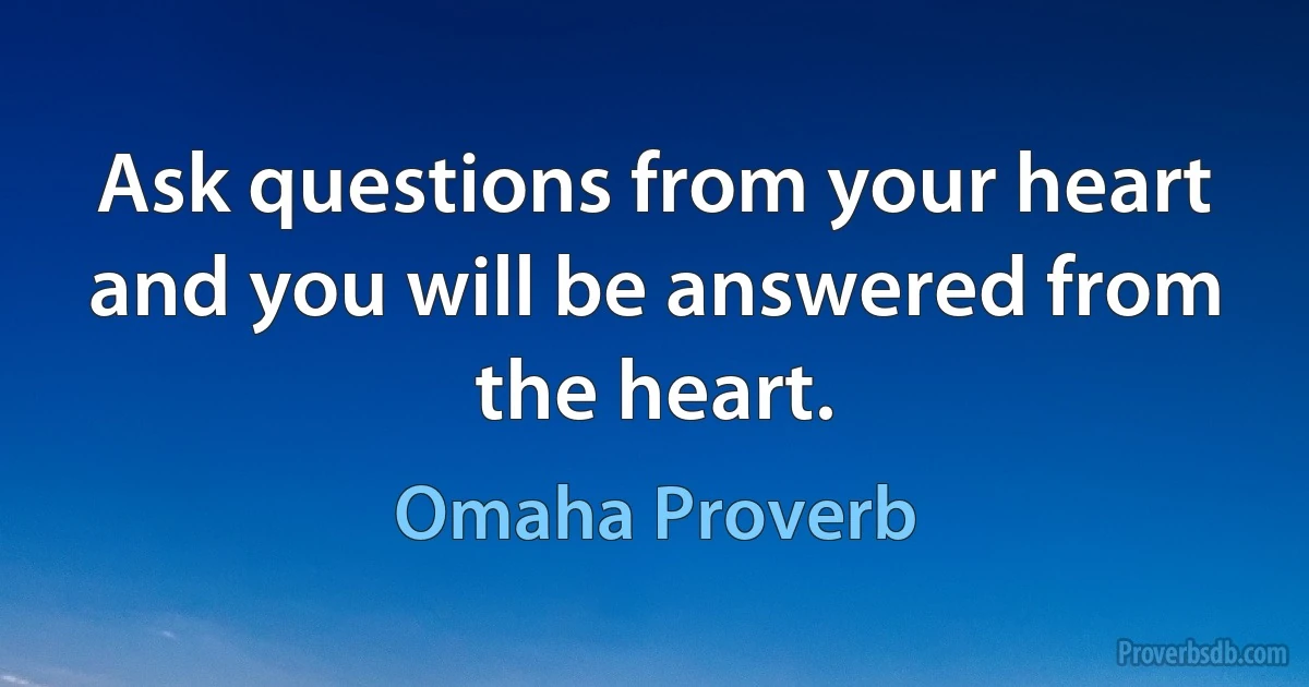 Ask questions from your heart and you will be answered from the heart. (Omaha Proverb)